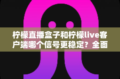 柠檬直播盒子和柠檬live客户端哪个信号更稳定？全面解析两大方案的稳定性差异与选购指南