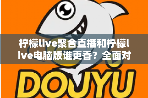 柠檬live聚合直播和柠檬live电脑版谁更香？全面对比助你找到最适合的观看方式