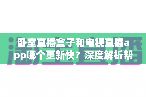 卧室直播盒子和电视直播app哪个更新快?深度解析帮你选对观影方案 卧室直播盒子和电视直播app哪个更新快?深度解析帮你选对观影方案