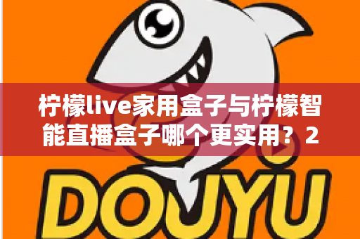 柠檬live家用盒子与柠檬智能直播盒子哪个更实用？2025最新深度对比与选购指南