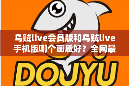 乌贼live会员版和乌贼live手机版哪个画质好?全网最全画质对比与选择指南 乌贼live会员版和乌贼live手机版哪个画质好?全网最全画质对比与选择指南