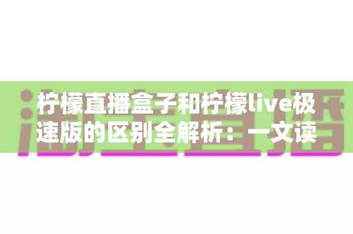 柠檬直播盒子和柠檬live极速版的区别全解析：一文读懂两个版本，帮你选出最适合自己的观看利器