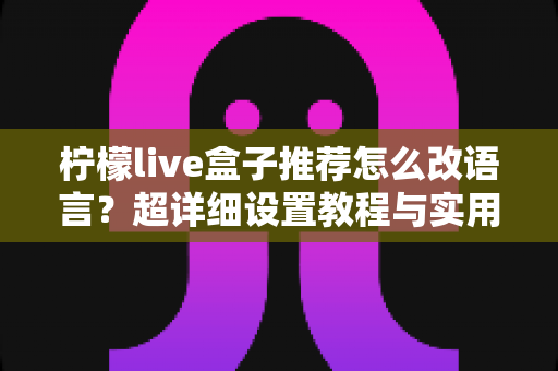 柠檬live盒子推荐怎么改语言？超详细设置教程与实用技巧全解析