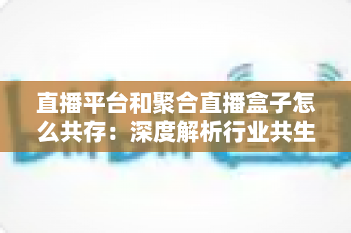 直播平台和聚合直播盒子怎么共存:深度解析行业共生之道与未来发展趋势 直播平台和聚合直播盒子怎么共存:深度解析行业共生之道与未来发展趋势