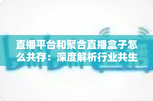 直播平台和聚合直播盒子怎么共存:深度解析行业共生之道与未来发展趋势 直播平台和聚合直播盒子怎么共存:深度解析行业共生之道与未来发展趋势