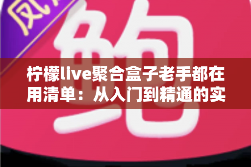 柠檬live聚合盒子老手都在用清单:从入门到精通的实用配置指南 柠檬live聚合盒子老手都在用清单:从入门到精通的实用配置指南