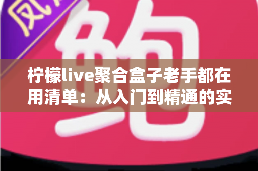 柠檬live聚合盒子老手都在用清单:从入门到精通的实用配置指南 柠檬live聚合盒子老手都在用清单:从入门到精通的实用配置指南