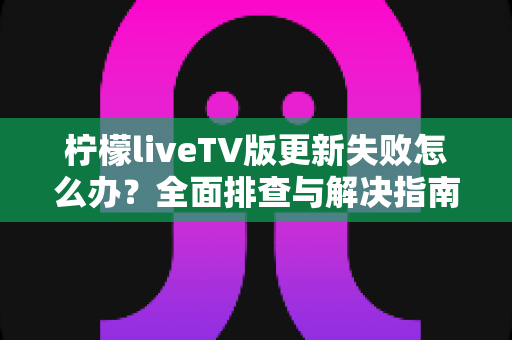 柠檬liveTV版更新失败怎么办?全面排查与解决指南助你轻松完成升级 柠檬liveTV版更新失败怎么办?全面排查与解决指南助你轻松完成升级