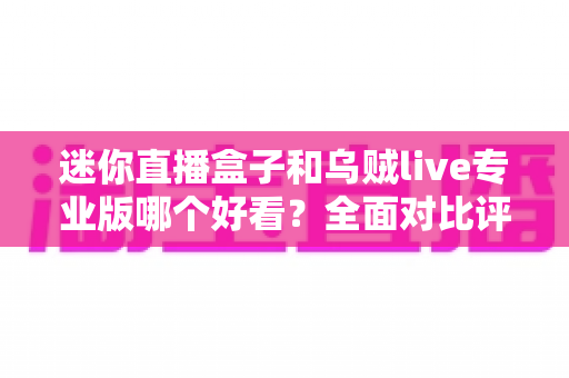 迷你直播盒子和乌贼live专业版哪个好看？全面对比评测与选购指南