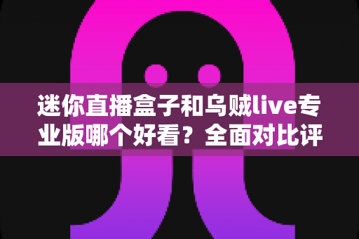 迷你直播盒子和乌贼live专业版哪个好看？全面对比评测与选购指南