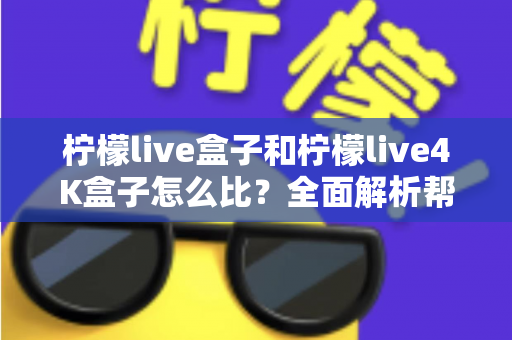 柠檬live盒子和柠檬live4K盒子怎么比?全面解析帮你选出最适合的电视盒子 柠檬live盒子和柠檬live4K盒子怎么比?全面解析帮你选出最适合的电视盒子