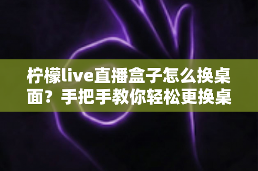 柠檬live直播盒子怎么换桌面?手把手教你轻松更换桌面主题与启动器,让电视界面焕然一新! 柠檬live直播盒子怎么换桌面?手把手教你轻松更换桌面主题与启动器,让电视界面焕然一新!