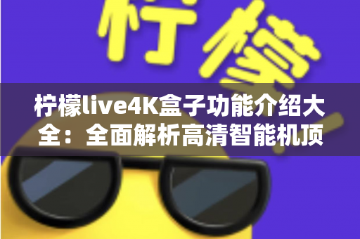 柠檬live4K盒子功能介绍大全:全面解析高清智能机顶盒的核心亮点与使用体验 柠檬live4K盒子功能介绍大全:全面解析高清智能机顶盒的核心亮点与使用体验