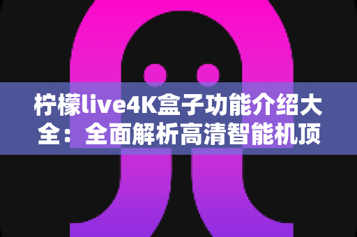 柠檬live4K盒子功能介绍大全:全面解析高清智能机顶盒的核心亮点与使用体验 柠檬live4K盒子功能介绍大全:全面解析高清智能机顶盒的核心亮点与使用体验