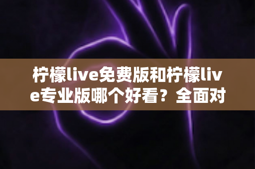 柠檬live免费版和柠檬live专业版哪个好看?全面对比评测帮你一次选对 柠檬live免费版和柠檬live专业版哪个好看?全面对比评测帮你一次选对