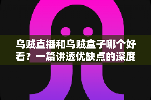 乌贼直播和乌贼盒子哪个好看？一篇讲透优缺点的深度对比指南