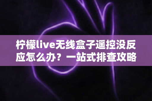 柠檬live无线盒子遥控没反应怎么办?一站式排查攻略,快速恢复畅快观影体验 柠檬live无线盒子遥控没反应怎么办?一站式排查攻略,快速恢复畅快观影体验