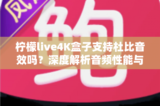 柠檬live4K盒子支持杜比音效吗？深度解析音频性能与家庭影院搭建全指南