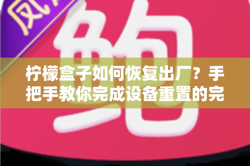 柠檬盒子如何恢复出厂?手把手教你完成设备重置的完整实用指南 柠檬盒子如何恢复出厂?手把手教你完成设备重置的完整实用指南
