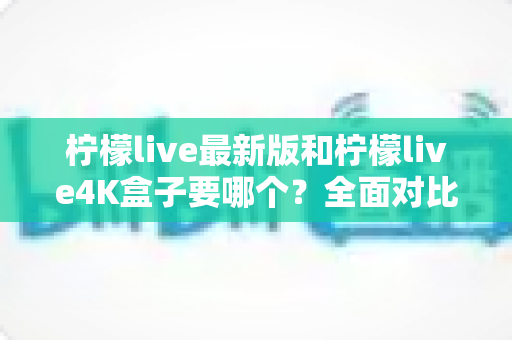 柠檬live最新版和柠檬live4K盒子要哪个?全面对比分析帮你做出最适合自己的选择 柠檬live最新版和柠檬live4K盒子要哪个?全面对比分析帮你做出最适合自己的选择