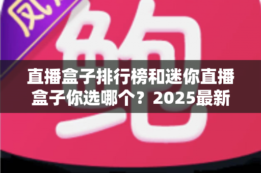 直播盒子排行榜和迷你直播盒子你选哪个？2025最新选购指南帮你轻松避坑