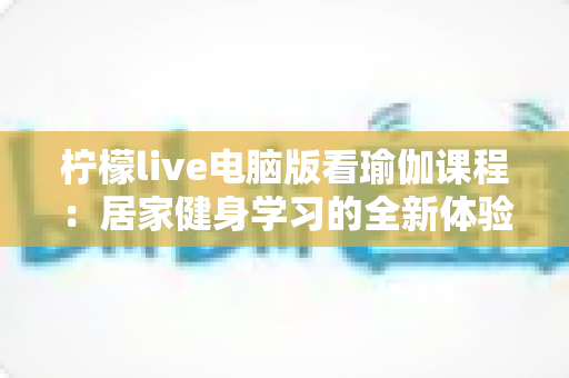 柠檬live电脑版看瑜伽课程:居家健身学习的全新体验指南 柠檬live电脑版看瑜伽课程:居家健身学习的全新体验指南
