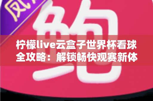 柠檬live云盒子世界杯看球全攻略：解锁畅快观赛新体验的必备指南
