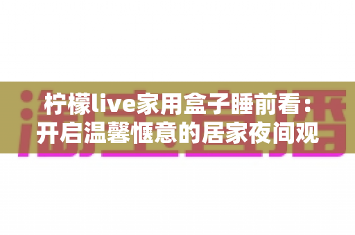柠檬live家用盒子睡前看：开启温馨惬意的居家夜间观影新时代