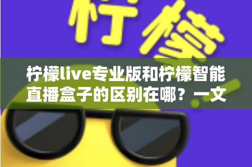 柠檬live专业版和柠檬智能直播盒子的区别在哪?一文读懂两款直播工具的核心差异与选购指南 柠檬live专业版和柠檬智能直播盒子的区别在哪?一文读懂两款直播工具的核心差异与选购指南