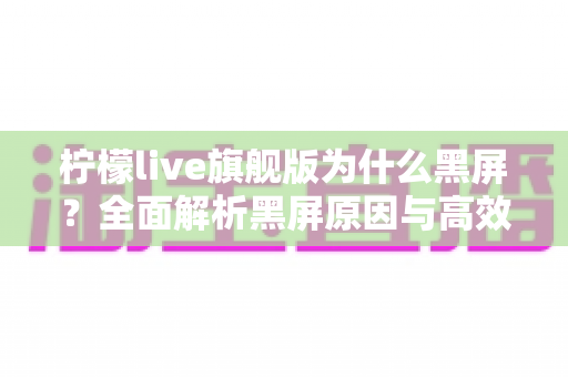柠檬live旗舰版为什么黑屏?全面解析黑屏原因与高效解决方案大全 柠檬live旗舰版为什么黑屏?全面解析黑屏原因与高效解决方案大全