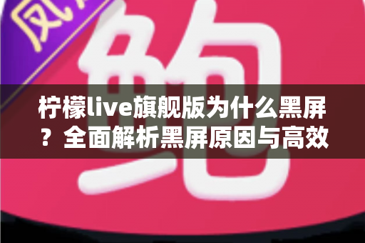 柠檬live旗舰版为什么黑屏？全面解析黑屏原因与高效解决方案大全
