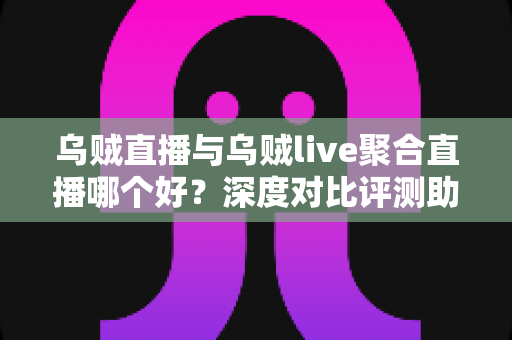 乌贼直播与乌贼live聚合直播哪个好？深度对比评测助你做出最佳选择