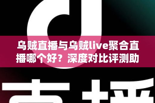 乌贼直播与乌贼live聚合直播哪个好？深度对比评测助你做出最佳选择