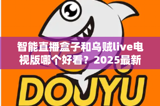 智能直播盒子和乌贼live电视版哪个好看？2025最新大屏观影选购对比指南，帮你一步到位选对追剧方案