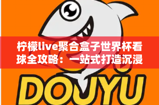 柠檬live聚合盒子世界杯看球全攻略：一站式打造沉浸式观赛新体验