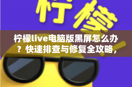 柠檬live电脑版黑屏怎么办？快速排查与修复全攻略，畅享流畅直播体验
