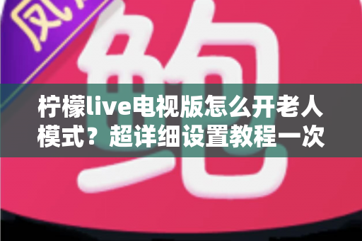 柠檬live电视版怎么开老人模式？超详细设置教程一次看懂