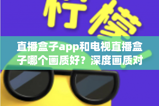 直播盒子app和电视直播盒子哪个画质好?深度画质对比解析,帮你找到最适合的大屏观影方案 直播盒子app和电视直播盒子哪个画质好?深度画质对比解析,帮你找到最适合的大屏观影方案