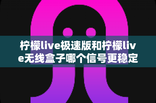 柠檬live极速版和柠檬live无线盒子哪个信号更稳定?深度对比解析帮你选对设备 柠檬live极速版和柠檬live无线盒子哪个信号更稳定?深度对比解析帮你选对设备