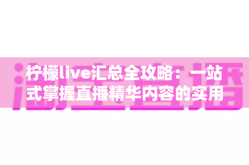 柠檬live汇总全攻略：一站式掌握直播精华内容的实用指南