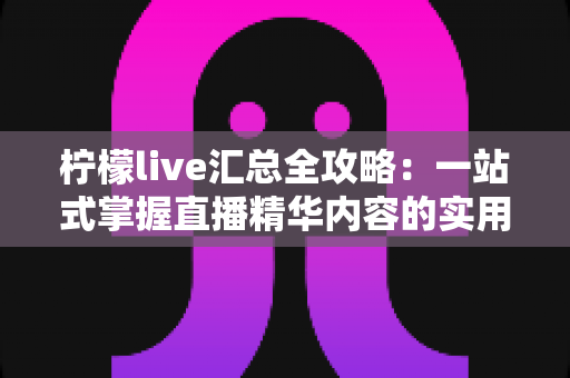 柠檬live汇总全攻略：一站式掌握直播精华内容的实用指南