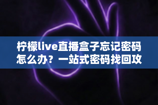 柠檬live直播盒子忘记密码怎么办？一站式密码找回攻略与账号安全防护全指南