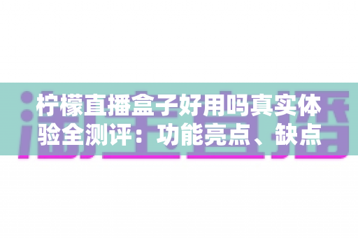 柠檬直播盒子好用吗真实体验全测评:功能亮点、缺点吐槽与避坑指南一文看懂 柠檬直播盒子好用吗真实体验全测评:功能亮点、缺点吐槽与避坑指南一文看懂