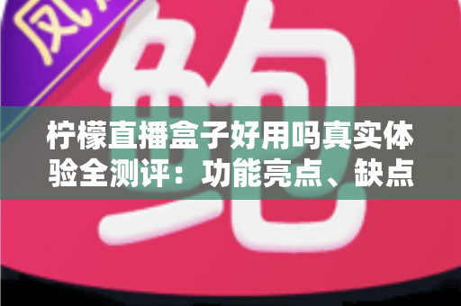柠檬直播盒子好用吗真实体验全测评:功能亮点、缺点吐槽与避坑指南一文看懂 柠檬直播盒子好用吗真实体验全测评:功能亮点、缺点吐槽与避坑指南一文看懂