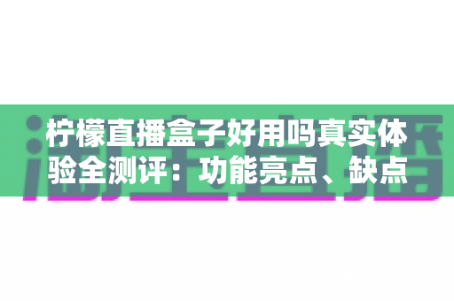 柠檬直播盒子好用吗真实体验全测评:功能亮点、缺点吐槽与避坑指南一文看懂 柠檬直播盒子好用吗真实体验全测评:功能亮点、缺点吐槽与避坑指南一文看懂
