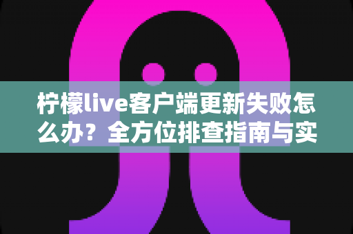 柠檬live客户端更新失败怎么办?全方位排查指南与实用解决技巧助您快速恢复正常使用 柠檬live客户端更新失败怎么办?全方位排查指南与实用解决技巧助您快速恢复正常使用