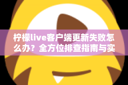 柠檬live客户端更新失败怎么办?全方位排查指南与实用解决技巧助您快速恢复正常使用 柠檬live客户端更新失败怎么办?全方位排查指南与实用解决技巧助您快速恢复正常使用