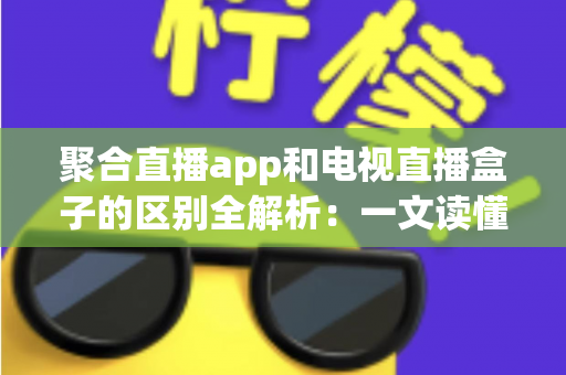 聚合直播app和电视直播盒子的区别全解析：一文读懂两者差异，帮你选出最适合的观赛方案