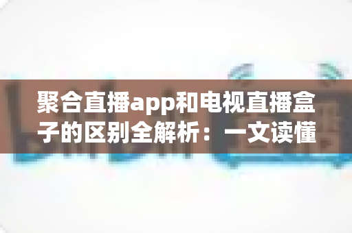 聚合直播app和电视直播盒子的区别全解析：一文读懂两者差异，帮你选出最适合的观赛方案