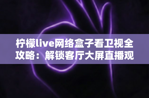 柠檬live网络盒子看卫视全攻略:解锁客厅大屏直播观看新体验 柠檬live网络盒子看卫视全攻略:解锁客厅大屏直播观看新体验